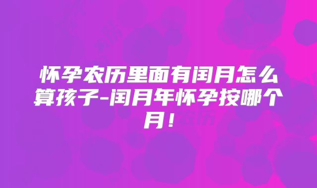 怀孕农历里面有闰月怎么算孩子-闰月年怀孕按哪个月!