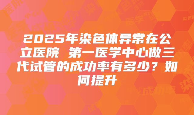 2025年染色体异常在公立医院 第一医学中心做三代试管的成功率有多少？如何提升