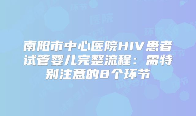 南阳市中心医院HIV患者试管婴儿完整流程:需特别注意的8个环节