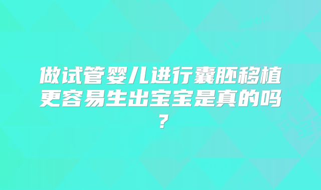 做试管婴儿进行囊胚移植更容易生出宝宝是真的吗?