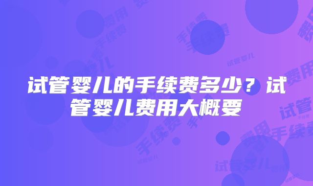试管婴儿的手续费多少？试管婴儿费用大概要