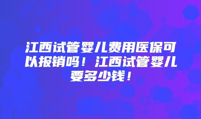 江西试管婴儿费用医保可以报销吗！江西试管婴儿要多少钱！