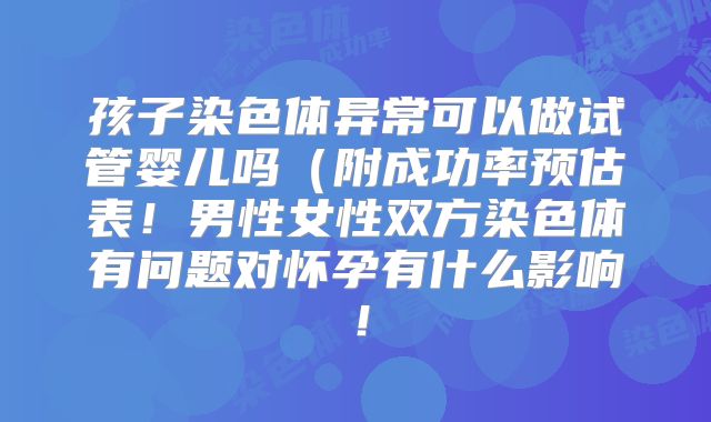 孩子染色体异常可以做试管婴儿吗（附成功率预估表！男性女性双方染色体有问题对怀孕有什么影响！