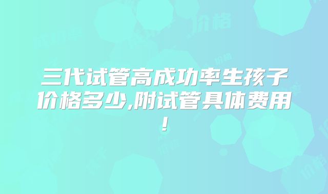 三代试管高成功率生孩子价格多少,附试管具体费用!