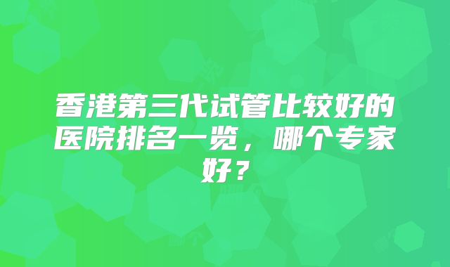 香港第三代试管比较好的医院排名一览,哪个专家好?