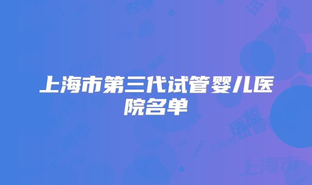 上海市第三代试管婴儿医院名单