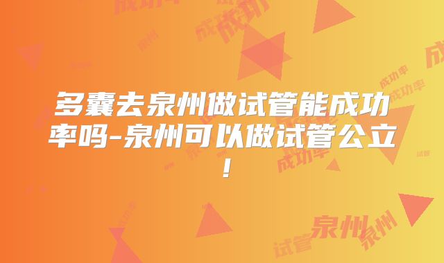 多囊去泉州做试管能成功率吗-泉州可以做试管公立！