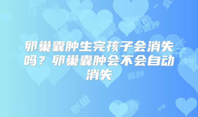 卵巢囊肿生完孩子会消失吗?卵巢囊肿会不会自动消失