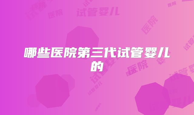 哪些医院第三代试管婴儿的