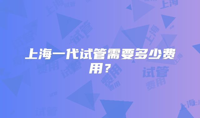 上海一代试管需要多少费用？