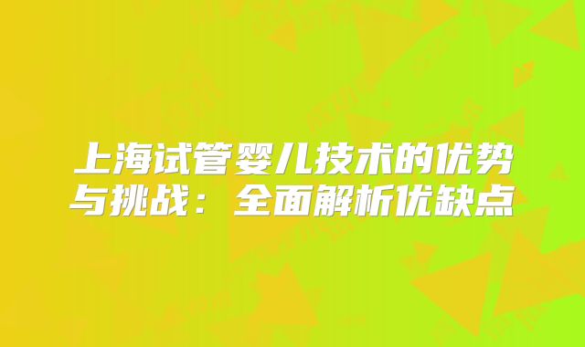 上海试管婴儿技术的优势与挑战:全面解析优缺点
