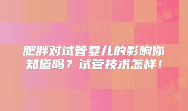 肥胖对试管婴儿的影响你知道吗?试管技术怎样!