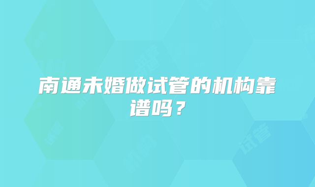 南通未婚做试管的机构靠谱吗？