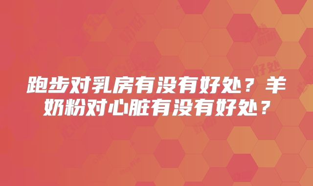 跑步对乳房有没有好处?羊奶粉对心脏有没有好处?
