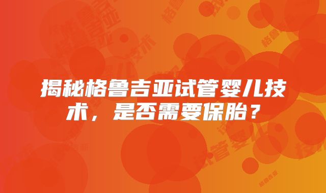 揭秘格鲁吉亚试管婴儿技术,是否需要保胎?