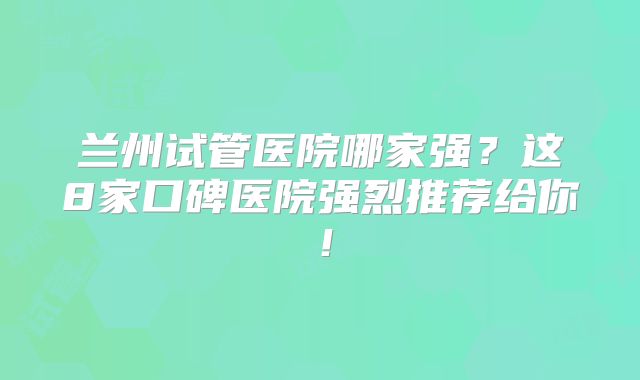 兰州试管医院哪家强？这8家口碑医院强烈推荐给你！