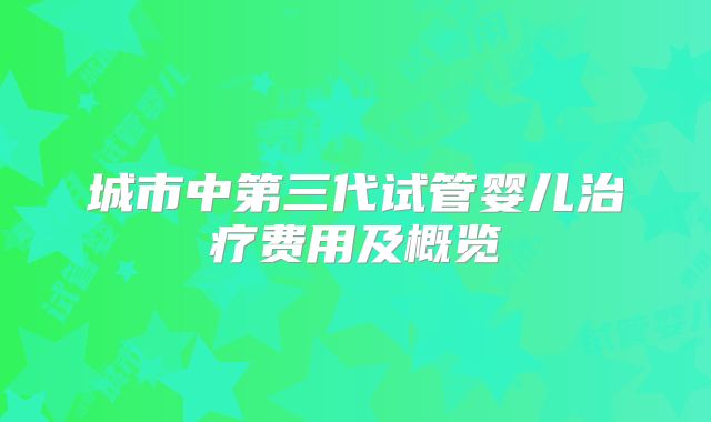 城市中第三代试管婴儿治疗费用及概览