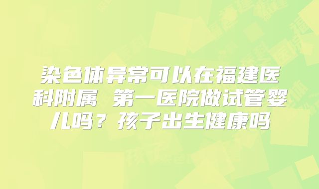 染色体异常可以在福建医科附属 第一医院做试管婴儿吗？孩子出生健康吗