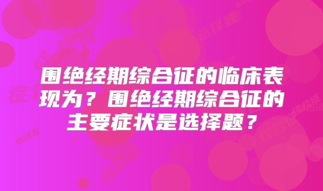 围绝经期综合征的临床表现为？围绝经期综合征的主要症状是选择题？