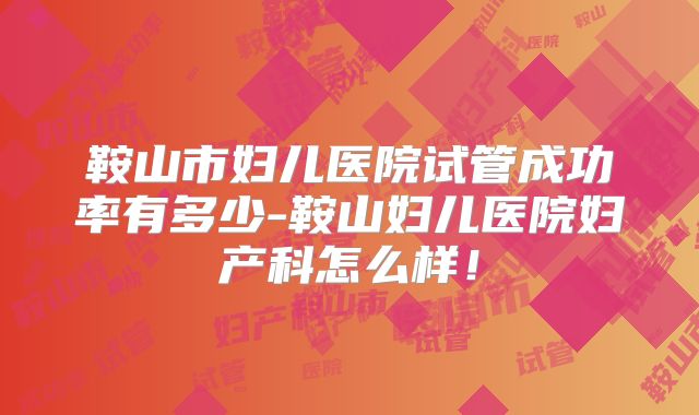 鞍山市妇儿医院试管成功率有多少-鞍山妇儿医院妇产科怎么样!