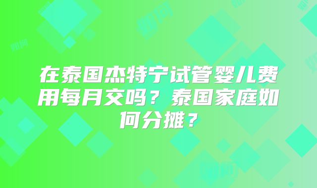 在泰国杰特宁试管婴儿费用每月交吗？泰国家庭如何分摊？