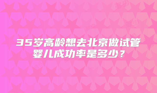 35岁高龄想去北京做试管婴儿成功率是多少？