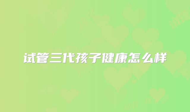 试管三代孩子健康怎么样