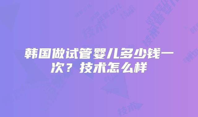 韩国做试管婴儿多少钱一次？技术怎么样