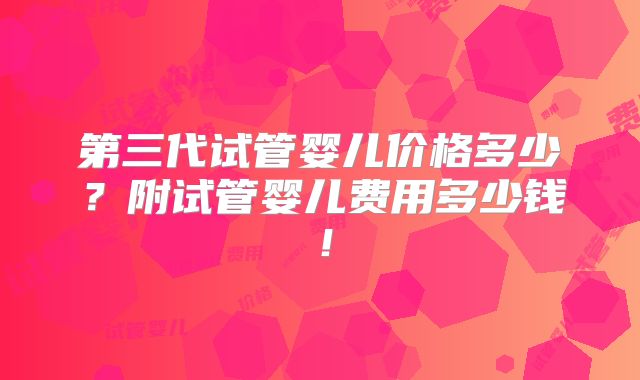 第三代试管婴儿价格多少?附试管婴儿费用多少钱!