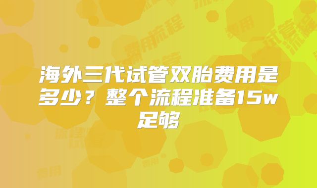 海外三代试管双胎费用是多少？整个流程准备15w足够