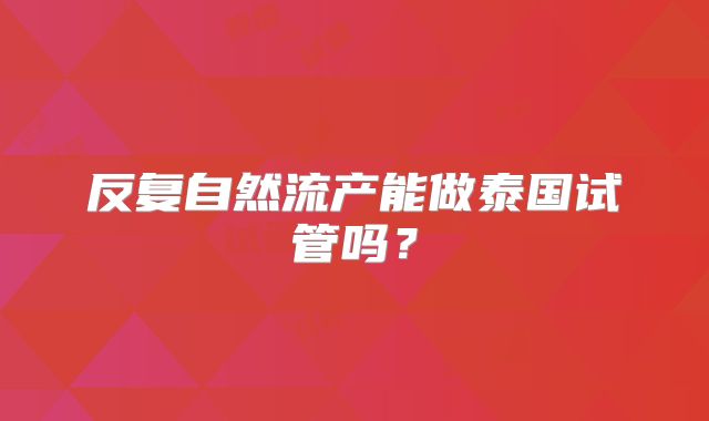 反复自然流产能做泰国试管吗？