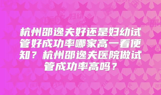 杭州邵逸夫好还是妇幼试管好成功率哪家高一看便知？杭州邵逸夫医院做试管成功率高吗？