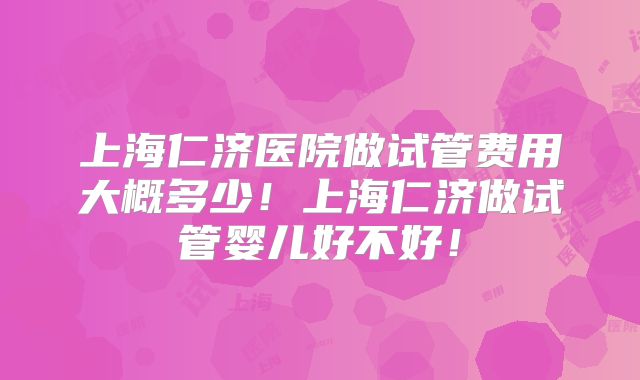 上海仁济医院做试管费用大概多少!上海仁济做试管婴儿好不好!