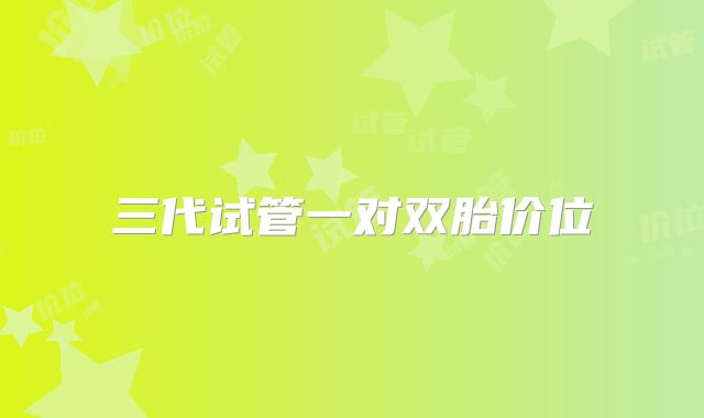 三代试管一对双胎价位