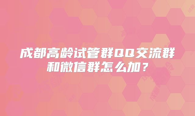 成都高龄试管群QQ交流群和微信群怎么加？