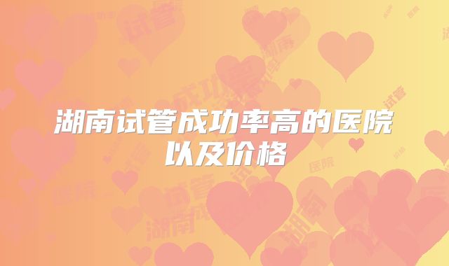 湖南试管成功率高的医院以及价格