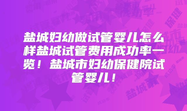 盐城妇幼做试管婴儿怎么样盐城试管费用成功率一览！盐城市妇幼保健院试管婴儿！
