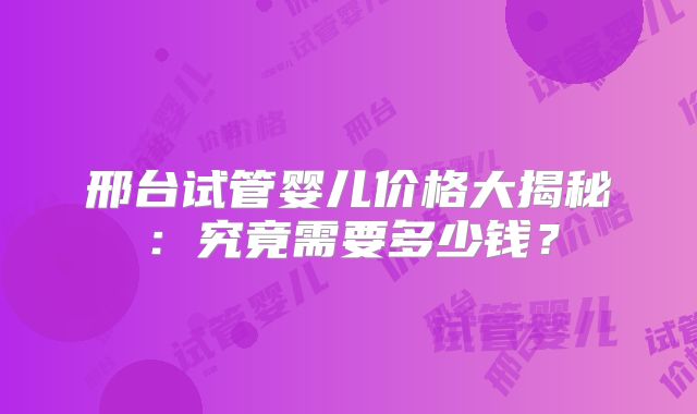 邢台试管婴儿价格大揭秘：究竟需要多少钱？