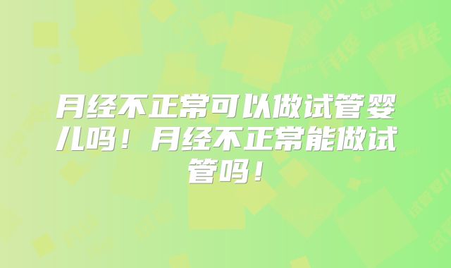 月经不正常可以做试管婴儿吗!月经不正常能做试管吗!