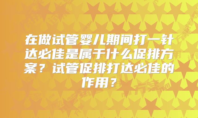 在做试管婴儿期间打一针达必佳是属于什么促排方案?试管促排打达必佳的作用?