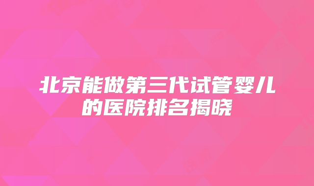 北京能做第三代试管婴儿的医院排名揭晓