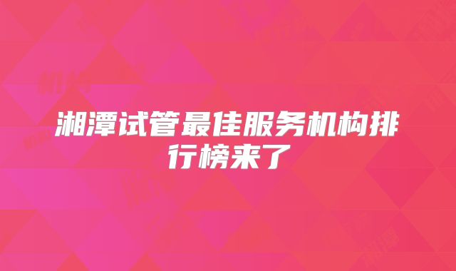 湘潭试管最佳服务机构排行榜来了