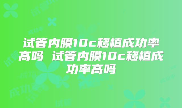 试管内膜10c移植成功率高吗 试管内膜10c移植成功率高吗