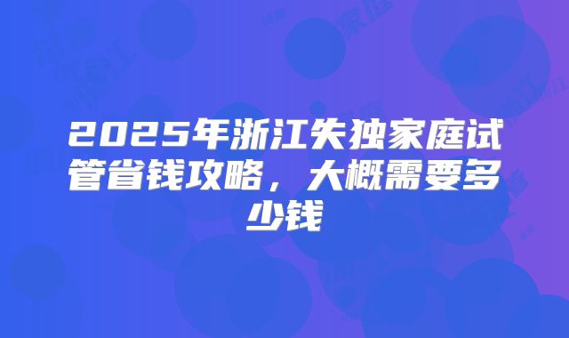 2025年浙江失独家庭试管省钱攻略,大概需要多少钱