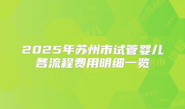 2025年苏州市试管婴儿各流程费用明细一览