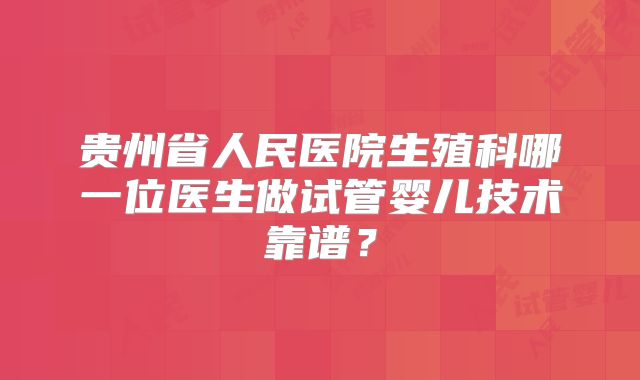 贵州省人民医院生殖科哪一位医生做试管婴儿技术靠谱?