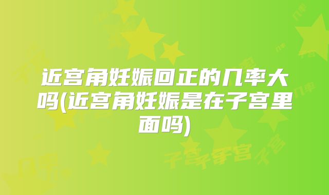 近宫角妊娠回正的几率大吗(近宫角妊娠是在子宫里面吗)