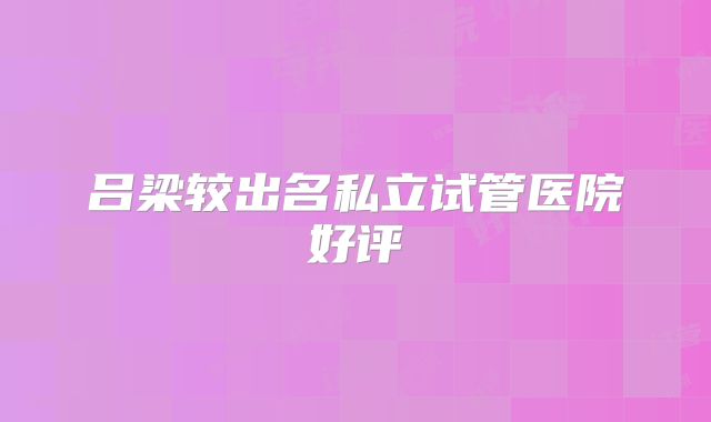 吕梁较出名私立试管医院好评