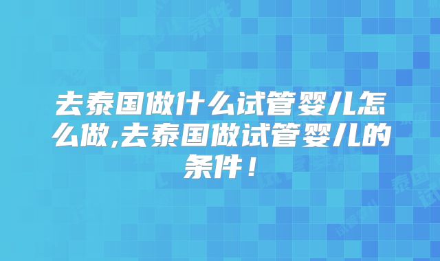 去泰国做什么试管婴儿怎么做,去泰国做试管婴儿的条件!