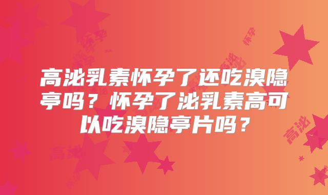 高泌乳素怀孕了还吃溴隐亭吗?怀孕了泌乳素高可以吃溴隐亭片吗?